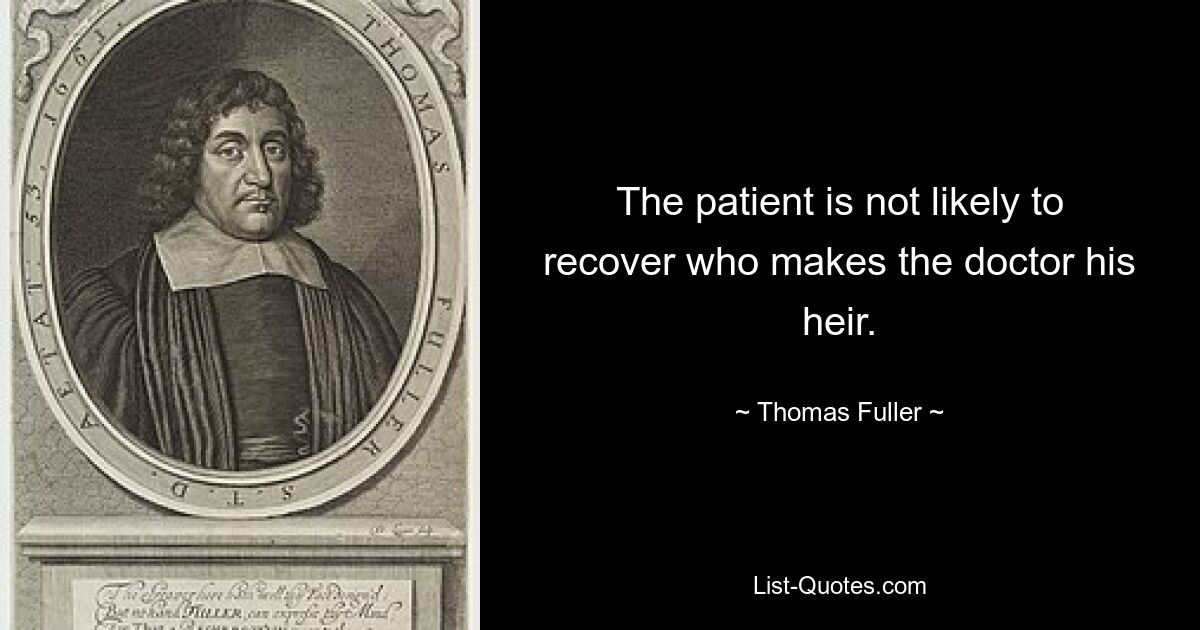 The patient is not likely to recover who makes the doctor his heir. — © Thomas Fuller