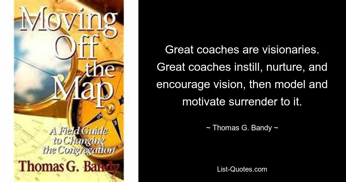 Great coaches are visionaries. Great coaches instill, nurture, and encourage vision, then model and motivate surrender to it. — © Thomas G. Bandy