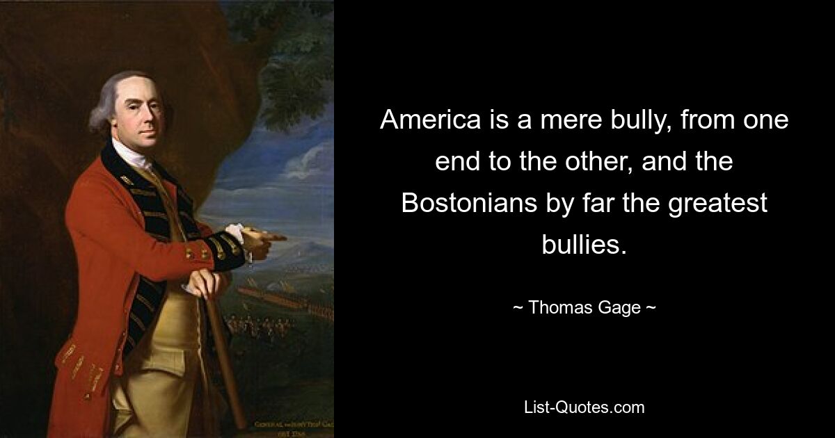 America is a mere bully, from one end to the other, and the Bostonians by far the greatest bullies. — © Thomas Gage