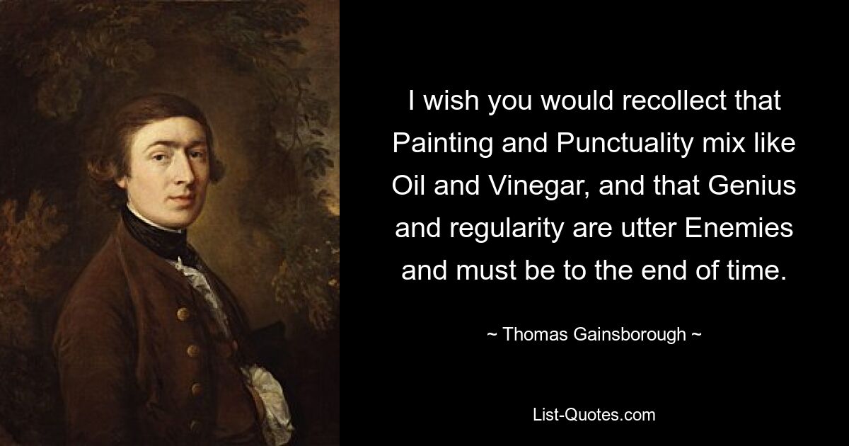 I wish you would recollect that Painting and Punctuality mix like Oil and Vinegar, and that Genius and regularity are utter Enemies and must be to the end of time. — © Thomas Gainsborough