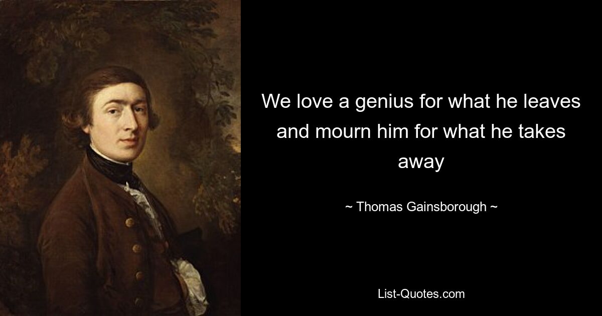 We love a genius for what he leaves and mourn him for what he takes away — © Thomas Gainsborough