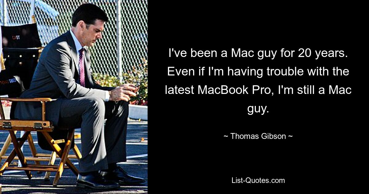 I've been a Mac guy for 20 years. Even if I'm having trouble with the latest MacBook Pro, I'm still a Mac guy. — © Thomas Gibson