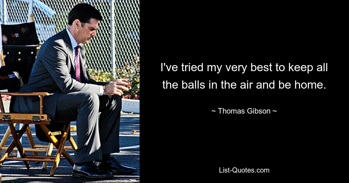 I've tried my very best to keep all the balls in the air and be home. — © Thomas Gibson