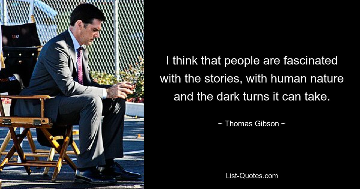 I think that people are fascinated with the stories, with human nature and the dark turns it can take. — © Thomas Gibson