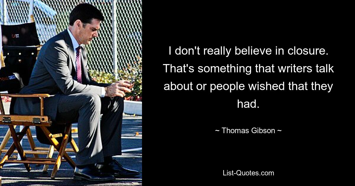 I don't really believe in closure. That's something that writers talk about or people wished that they had. — © Thomas Gibson