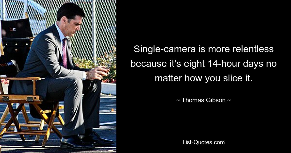 Single-camera is more relentless because it's eight 14-hour days no matter how you slice it. — © Thomas Gibson