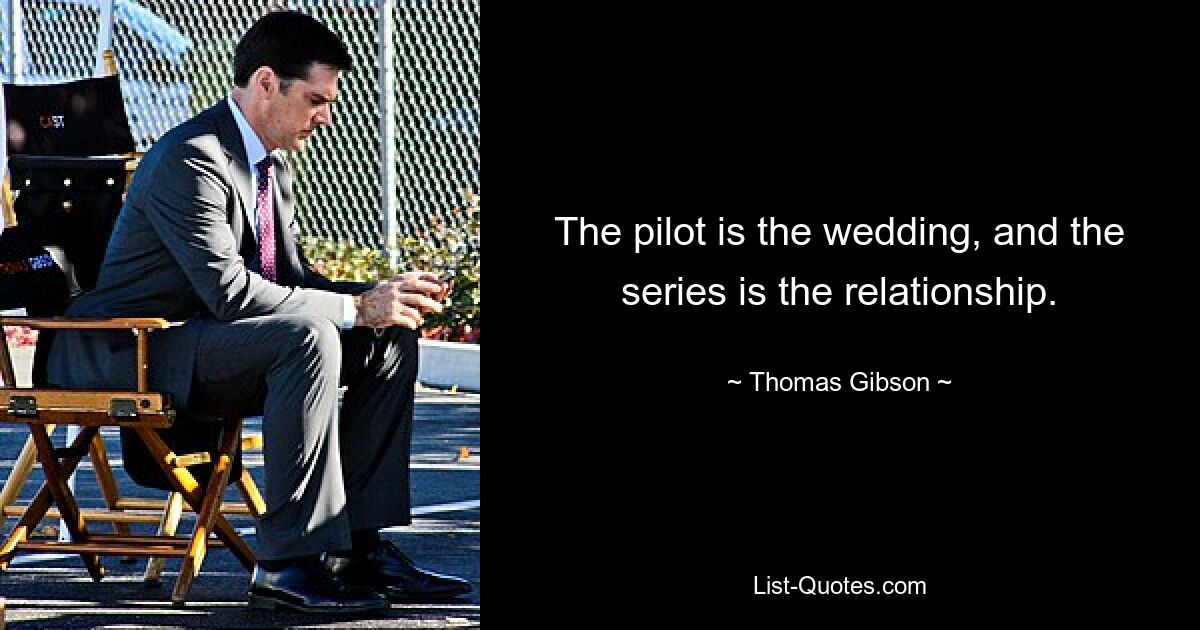 The pilot is the wedding, and the series is the relationship. — © Thomas Gibson