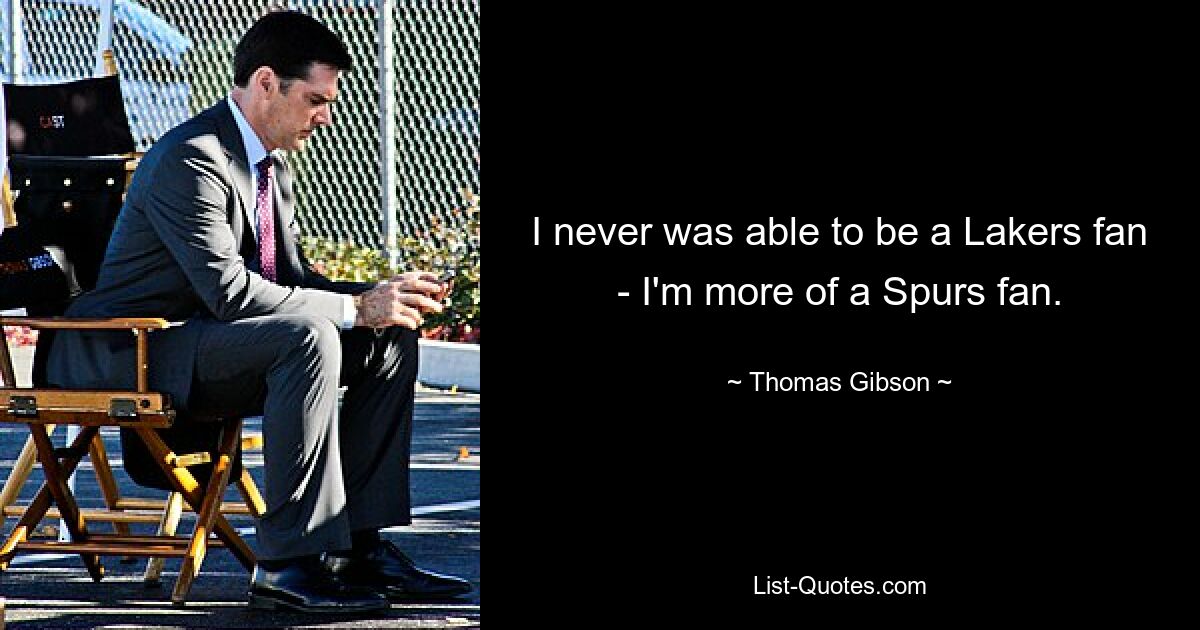 I never was able to be a Lakers fan - I'm more of a Spurs fan. — © Thomas Gibson