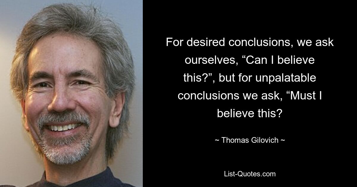 For desired conclusions, we ask ourselves, “Can I believe this?”, but for unpalatable conclusions we ask, “Must I believe this? — © Thomas Gilovich