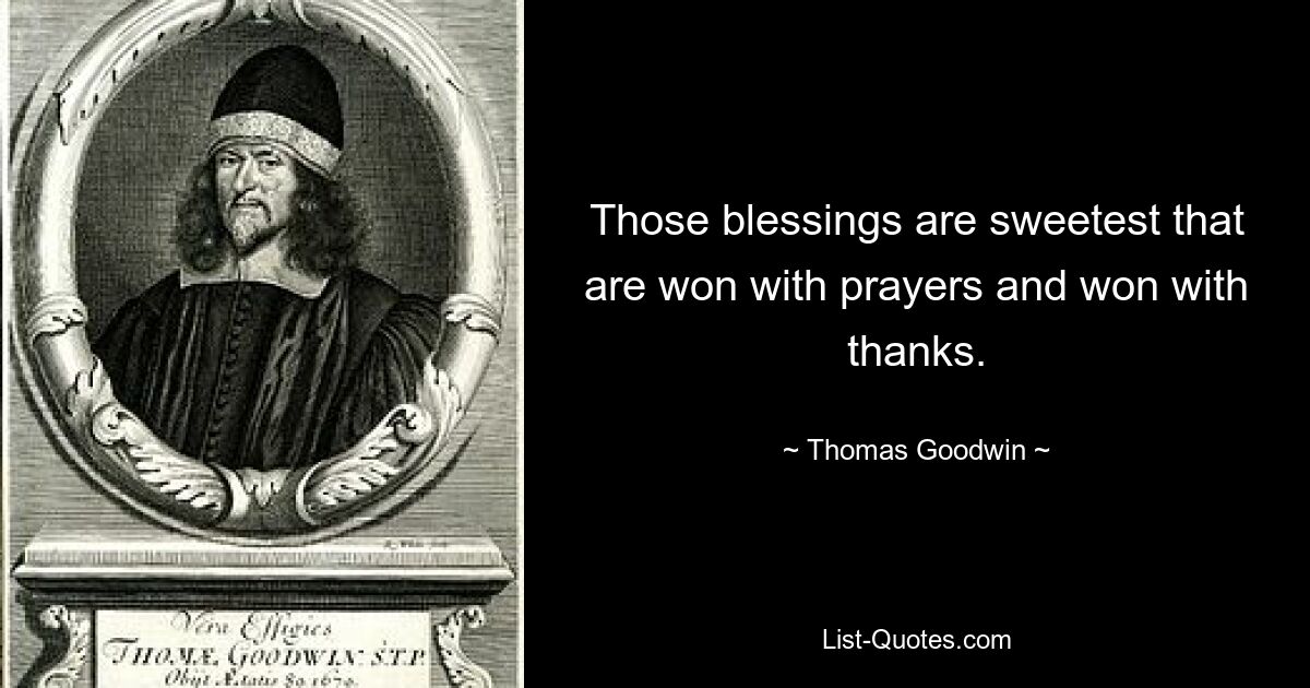 Those blessings are sweetest that are won with prayers and won with thanks. — © Thomas Goodwin