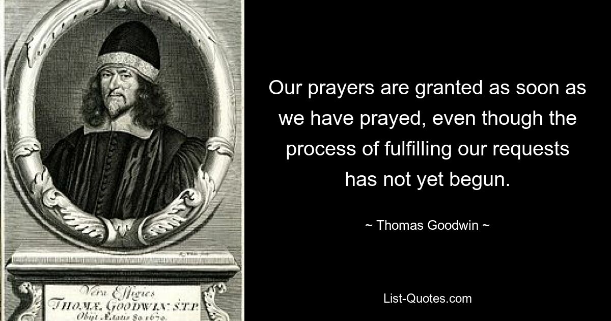 Our prayers are granted as soon as we have prayed, even though the process of fulfilling our requests has not yet begun. — © Thomas Goodwin