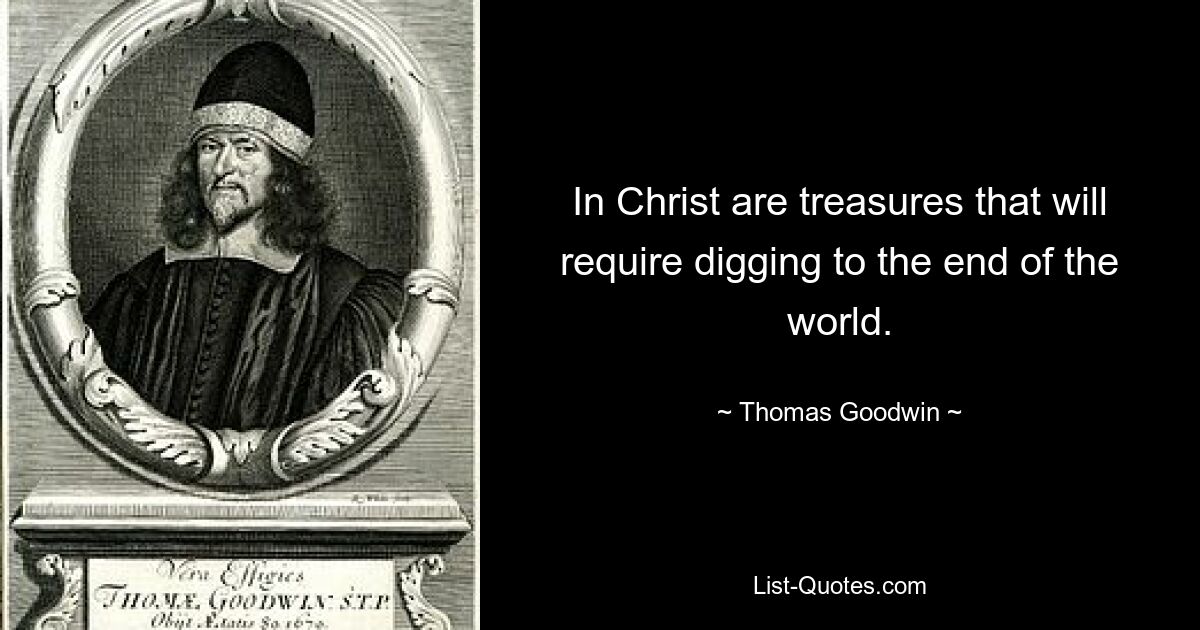 In Christ are treasures that will require digging to the end of the world. — © Thomas Goodwin