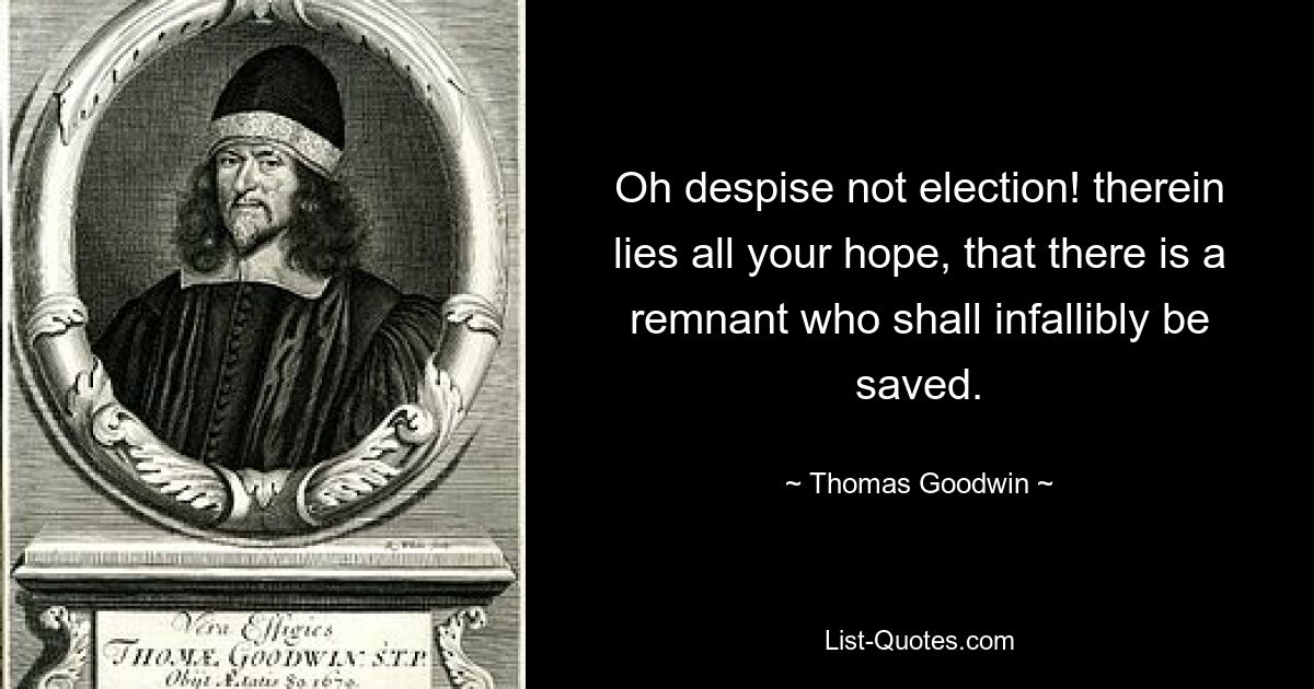 Oh despise not election! therein lies all your hope, that there is a remnant who shall infallibly be saved. — © Thomas Goodwin