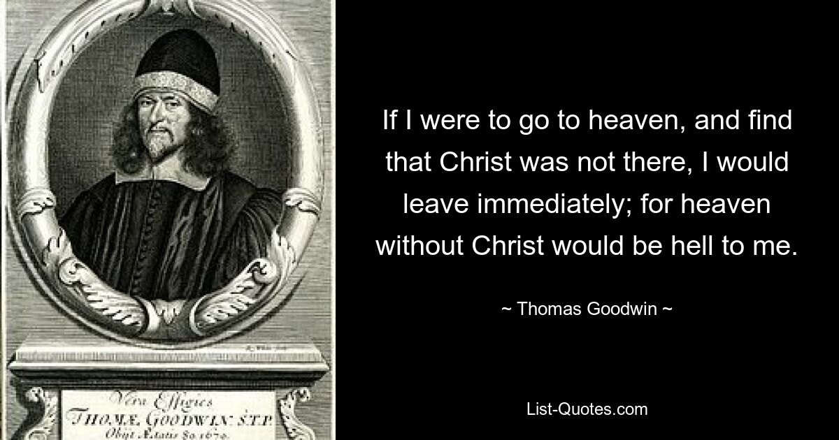 If I were to go to heaven, and find that Christ was not there, I would leave immediately; for heaven without Christ would be hell to me. — © Thomas Goodwin