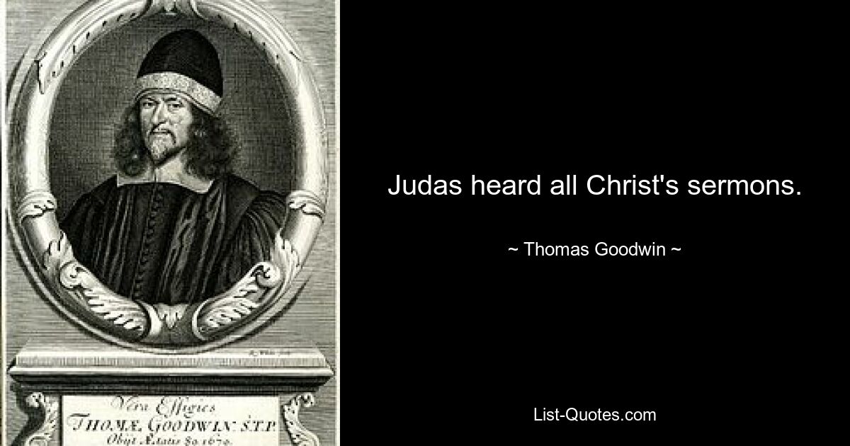 Judas heard all Christ's sermons. — © Thomas Goodwin