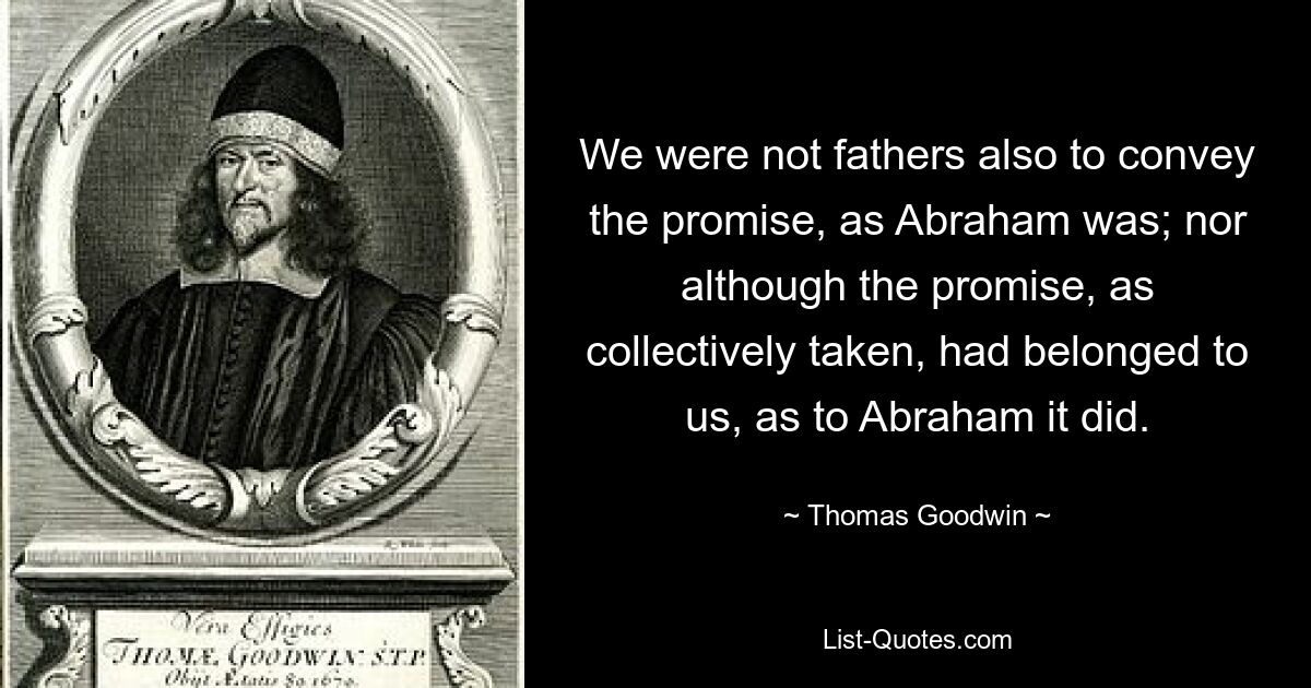 We were not fathers also to convey the promise, as Abraham was; nor although the promise, as collectively taken, had belonged to us, as to Abraham it did. — © Thomas Goodwin