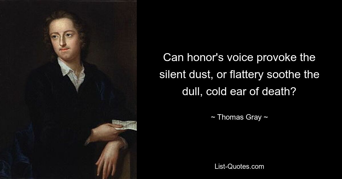 Can honor's voice provoke the silent dust, or flattery soothe the dull, cold ear of death? — © Thomas Gray