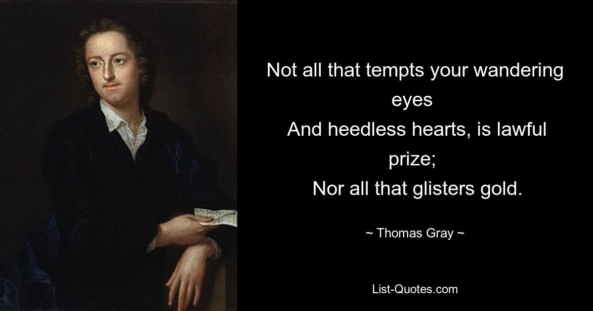 Not all that tempts your wandering eyes 
 And heedless hearts, is lawful prize; 
 Nor all that glisters gold. — © Thomas Gray