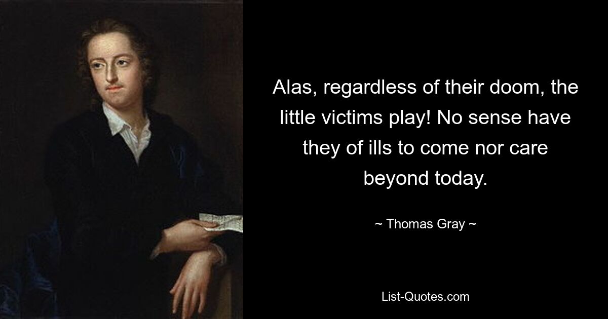 Alas, regardless of their doom, the little victims play! No sense have they of ills to come nor care beyond today. — © Thomas Gray