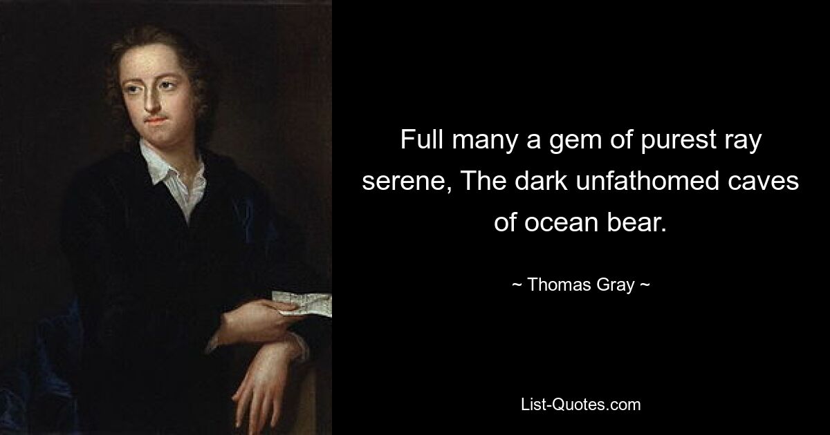 Full many a gem of purest ray serene, The dark unfathomed caves of ocean bear. — © Thomas Gray