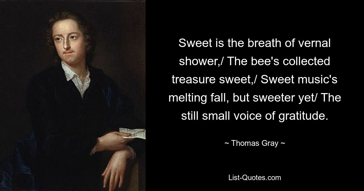 Sweet is the breath of vernal shower,/ The bee's collected treasure sweet,/ Sweet music's melting fall, but sweeter yet/ The still small voice of gratitude. — © Thomas Gray