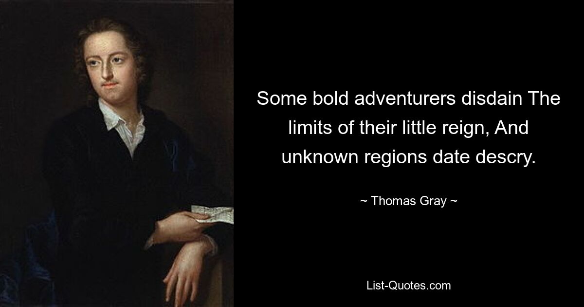 Some bold adventurers disdain The limits of their little reign, And unknown regions date descry. — © Thomas Gray