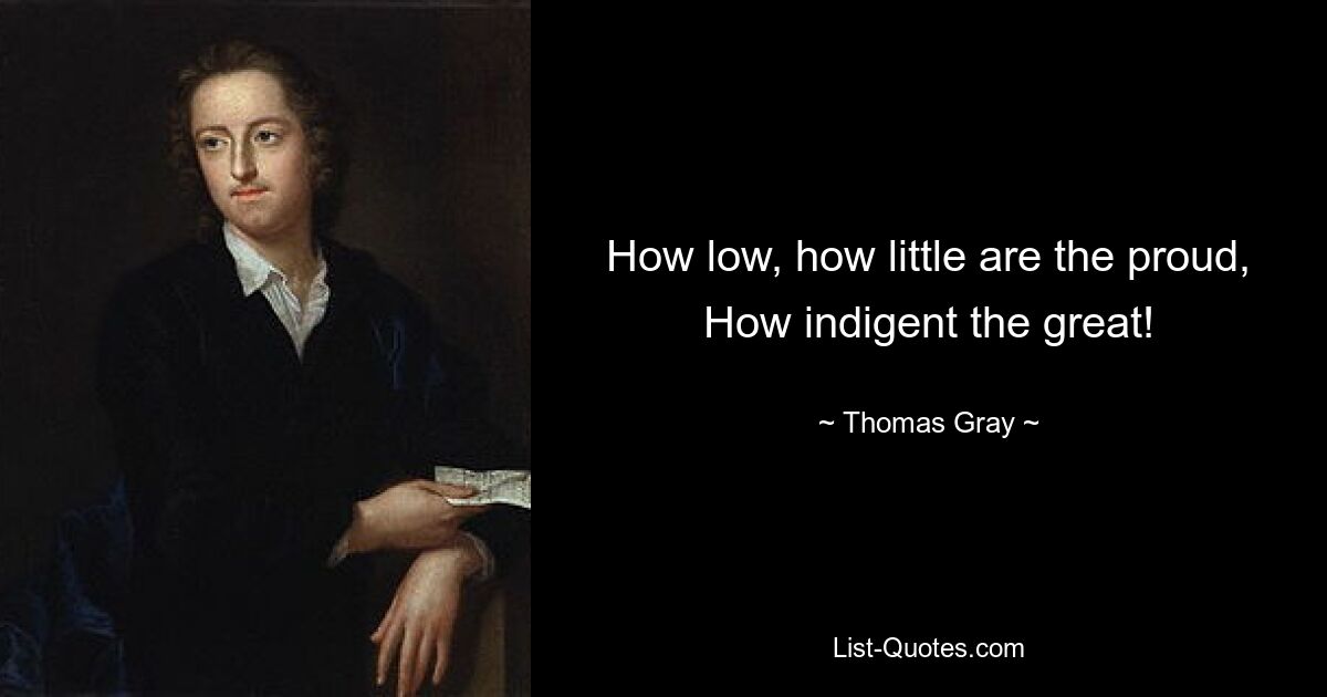 How low, how little are the proud, How indigent the great! — © Thomas Gray