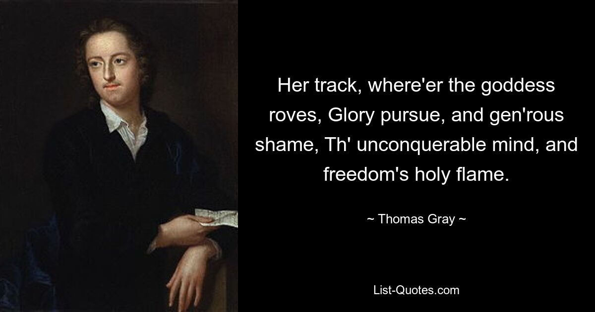 Her track, where'er the goddess roves, Glory pursue, and gen'rous shame, Th' unconquerable mind, and freedom's holy flame. — © Thomas Gray