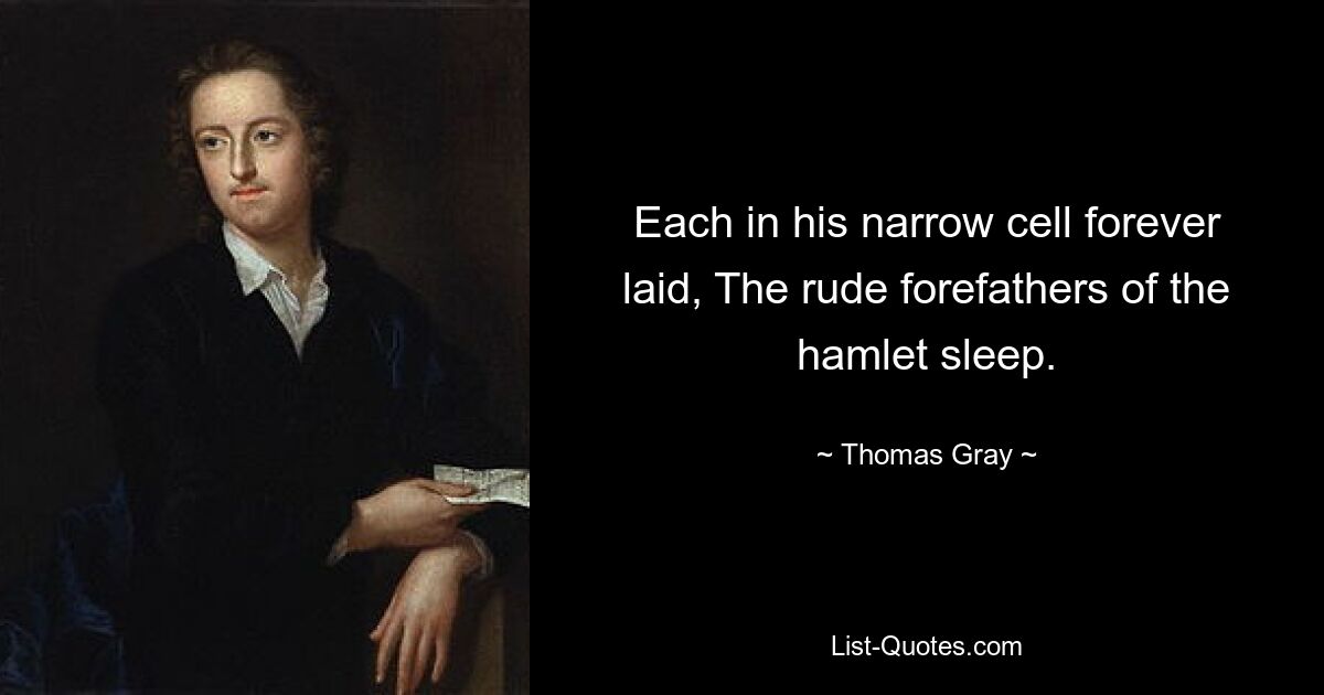 Each in his narrow cell forever laid, The rude forefathers of the hamlet sleep. — © Thomas Gray