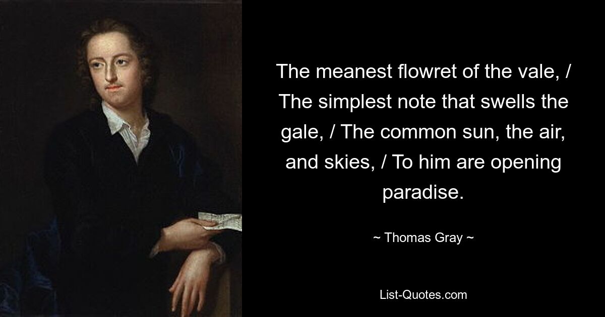 The meanest flowret of the vale, / The simplest note that swells the gale, / The common sun, the air, and skies, / To him are opening paradise. — © Thomas Gray