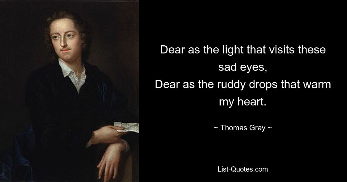 Dear as the light that visits these sad eyes,
Dear as the ruddy drops that warm my heart. — © Thomas Gray