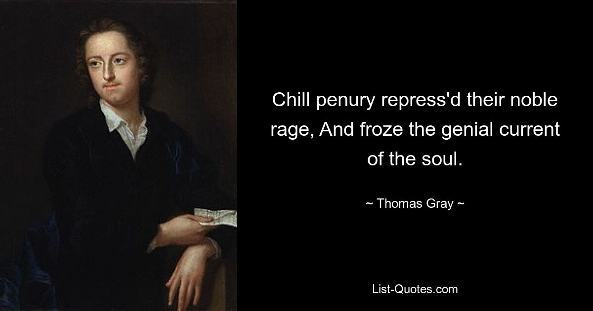 Chill penury repress'd their noble rage, And froze the genial current of the soul. — © Thomas Gray