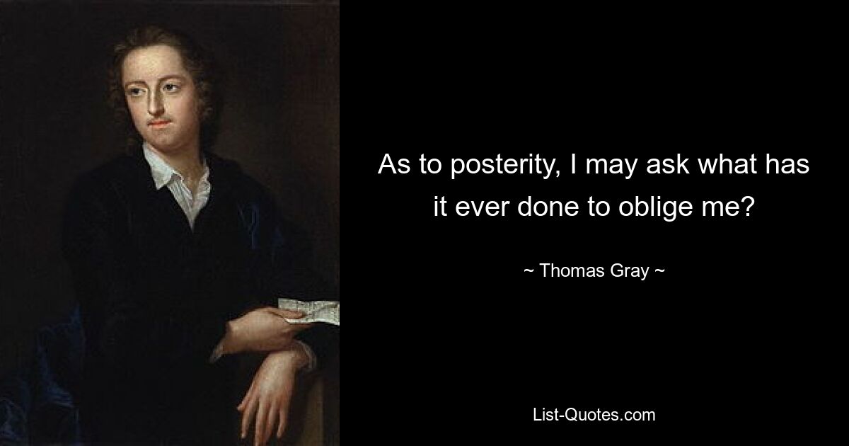 As to posterity, I may ask what has it ever done to oblige me? — © Thomas Gray