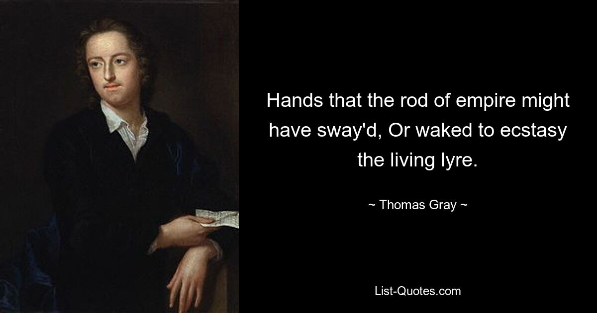 Hands that the rod of empire might have sway'd, Or waked to ecstasy the living lyre. — © Thomas Gray