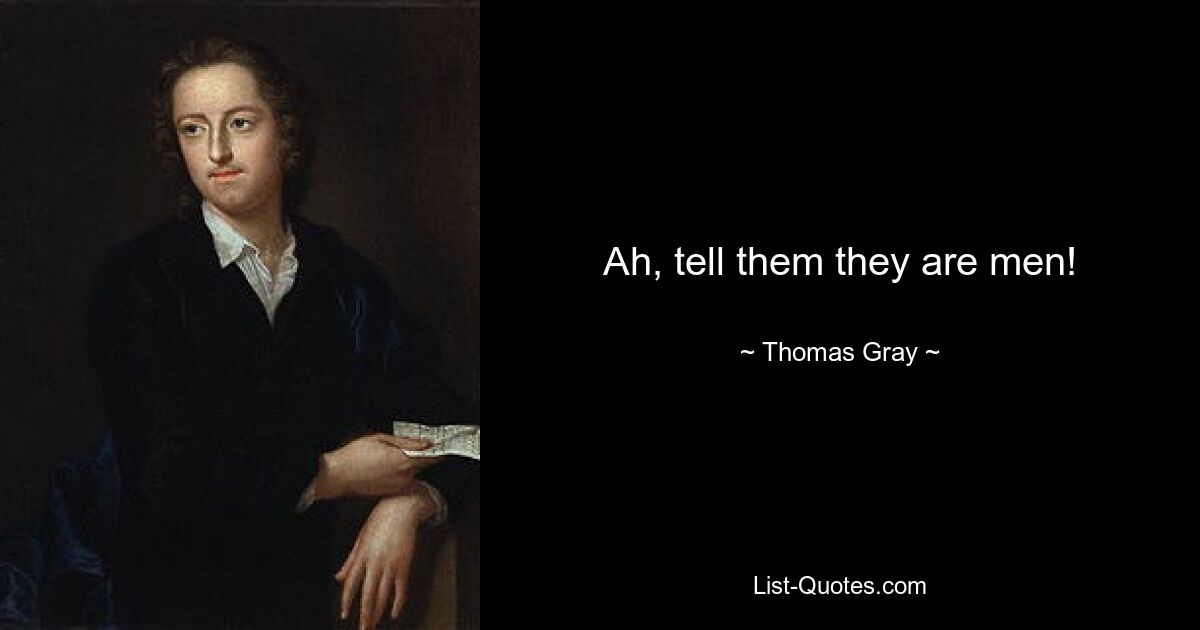 Ah, tell them they are men! — © Thomas Gray