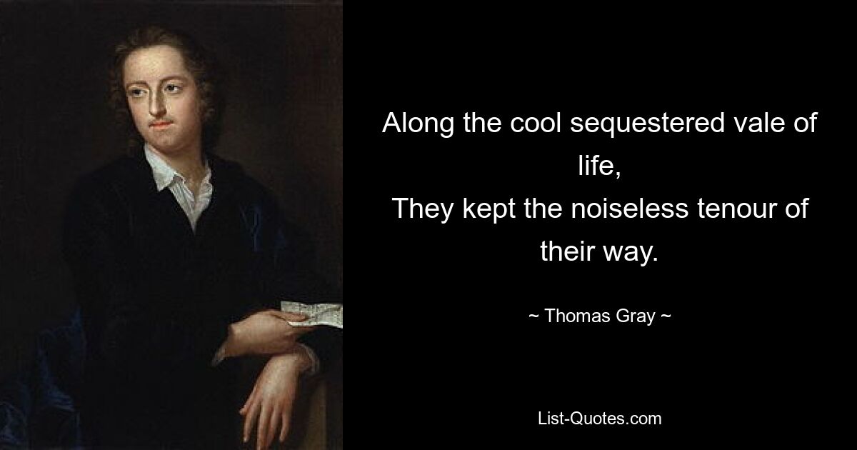 Along the cool sequestered vale of life,
They kept the noiseless tenour of their way. — © Thomas Gray