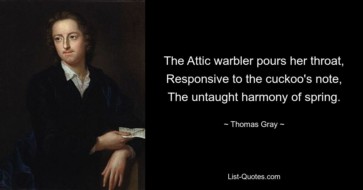 The Attic warbler pours her throat, Responsive to the cuckoo's note, The untaught harmony of spring. — © Thomas Gray