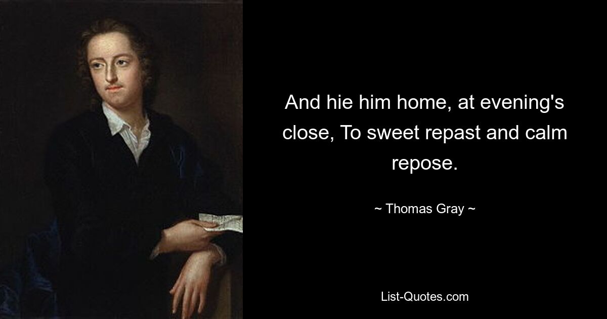 And hie him home, at evening's close, To sweet repast and calm repose. — © Thomas Gray