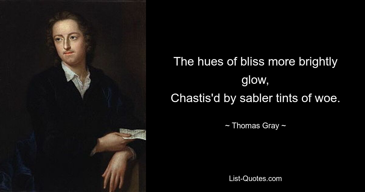 The hues of bliss more brightly glow,
Chastis'd by sabler tints of woe. — © Thomas Gray