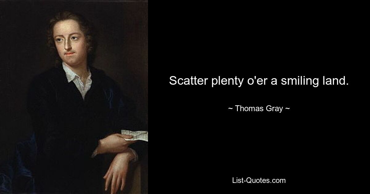 Scatter plenty o'er a smiling land. — © Thomas Gray