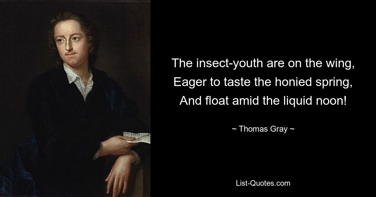 The insect-youth are on the wing,
Eager to taste the honied spring,
And float amid the liquid noon! — © Thomas Gray