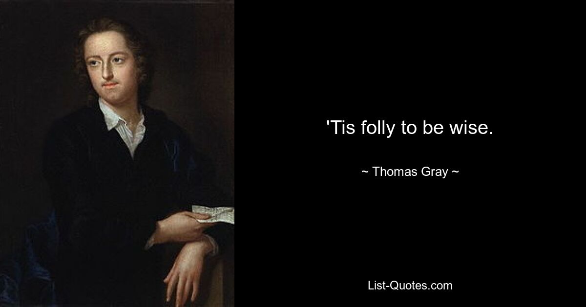 'Tis folly to be wise. — © Thomas Gray