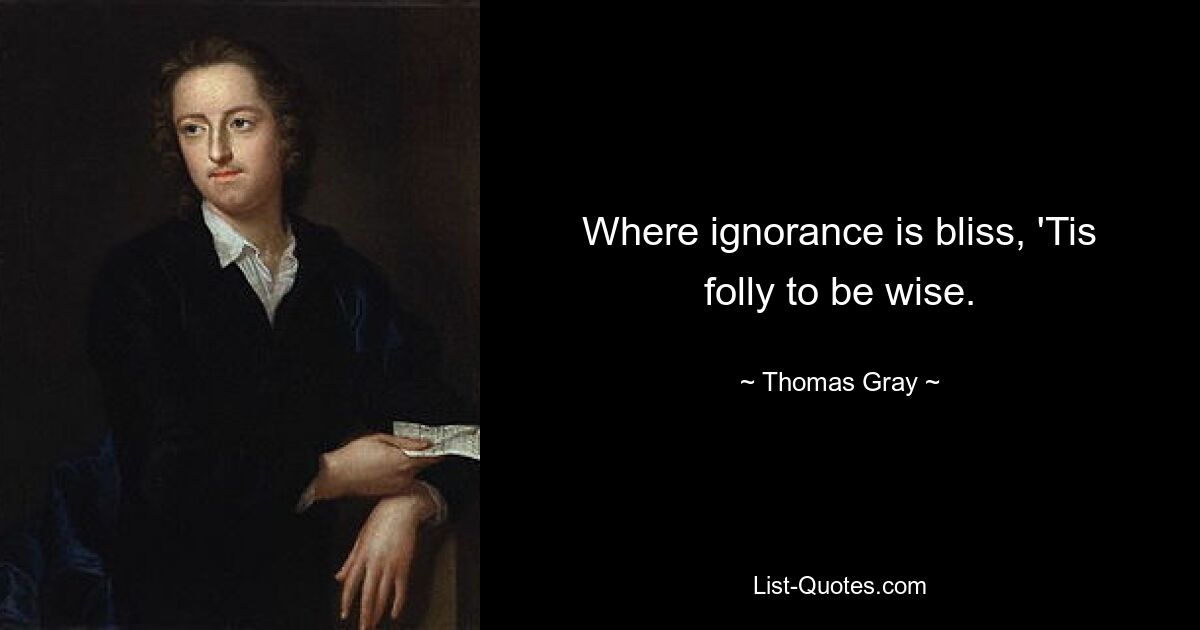 Where ignorance is bliss, 'Tis folly to be wise. — © Thomas Gray