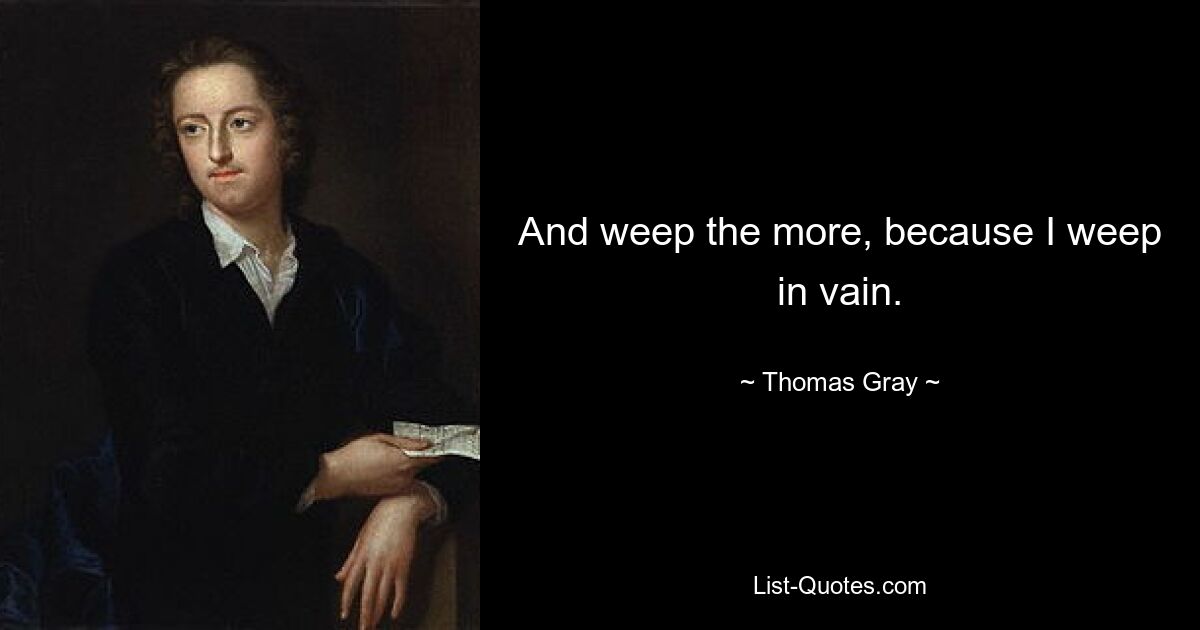 And weep the more, because I weep in vain. — © Thomas Gray