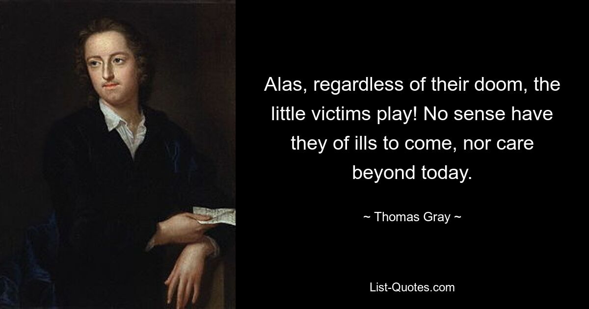 Alas, regardless of their doom, the little victims play! No sense have they of ills to come, nor care beyond today. — © Thomas Gray