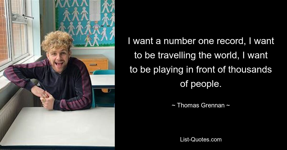 I want a number one record, I want to be travelling the world, I want to be playing in front of thousands of people. — © Thomas Grennan