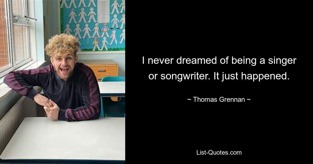 I never dreamed of being a singer or songwriter. It just happened. — © Thomas Grennan