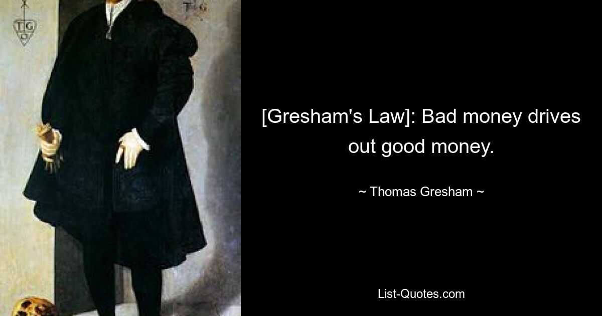 [Gresham's Law]: Bad money drives out good money. — © Thomas Gresham