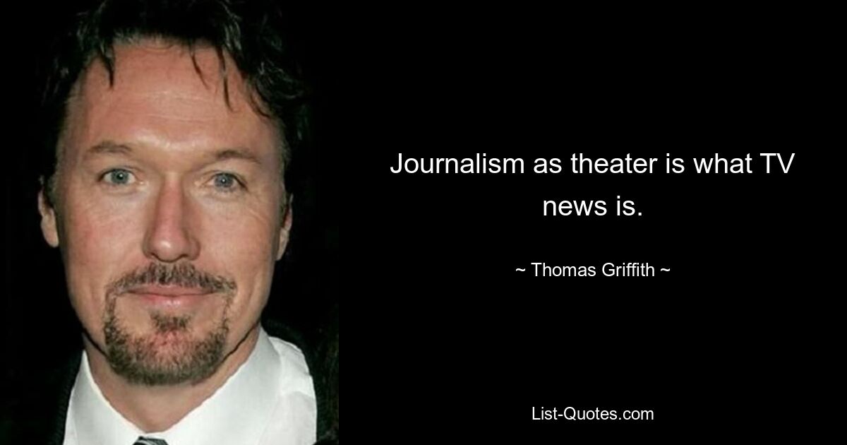 Journalism as theater is what TV news is. — © Thomas Griffith