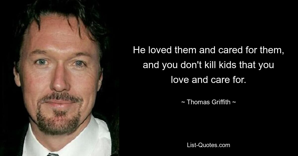 He loved them and cared for them, and you don't kill kids that you love and care for. — © Thomas Griffith